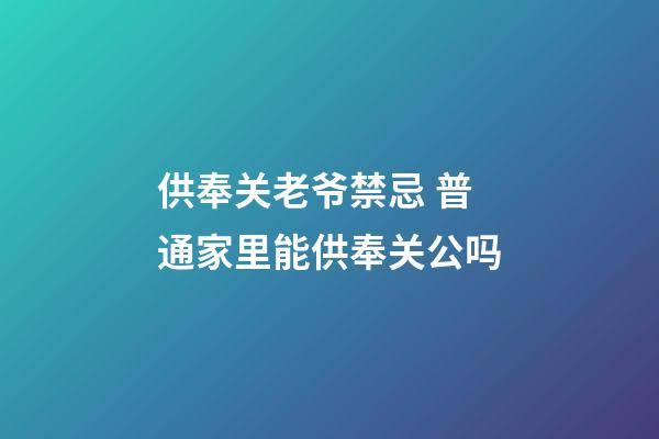 供奉关老爷禁忌 普通家里能供奉关公吗